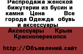 Распродажа женской бижутерии из бусин и камня › Цена ­ 250 - Все города Одежда, обувь и аксессуары » Аксессуары   . Крым,Красноперекопск